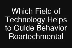Which Field of Technology Helps to Guide Behavior Roartechmental